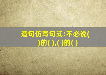 造句仿写句式:不必说( )的( ),( )的( )